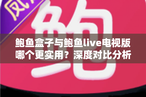 鲍鱼盒子与鲍鱼live电视版哪个更实用？深度对比分析助你选出最佳观影方案