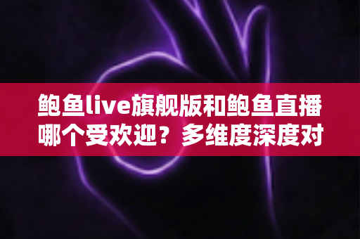 鲍鱼live旗舰版和鲍鱼直播哪个受欢迎?多维度深度对比解析与选择指南 鲍鱼live旗舰版和鲍鱼直播哪个受欢迎?多维度深度对比解析与选择指南