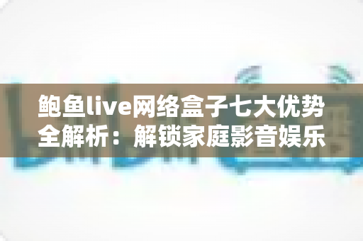 鲍鱼live网络盒子七大优势全解析:解锁家庭影音娱乐的理想之选? 鲍鱼live网络盒子七大优势全解析:解锁家庭影音娱乐的理想之选?