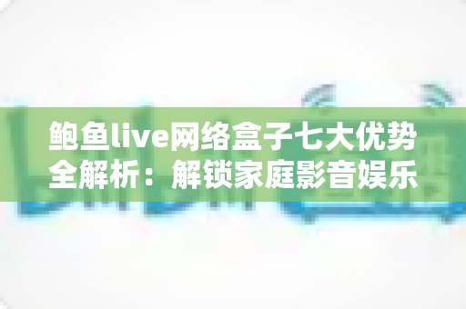 鲍鱼live网络盒子七大优势全解析:解锁家庭影音娱乐的理想之选? 鲍鱼live网络盒子七大优势全解析:解锁家庭影音娱乐的理想之选?