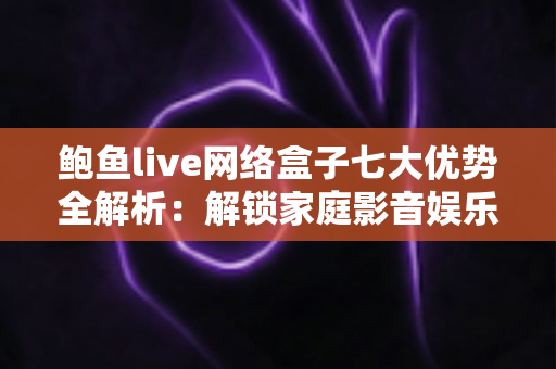 鲍鱼live网络盒子七大优势全解析:解锁家庭影音娱乐的理想之选? 鲍鱼live网络盒子七大优势全解析:解锁家庭影音娱乐的理想之选?
