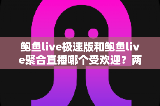 鲍鱼live极速版和鲍鱼live聚合直播哪个受欢迎？两大版本深度对比全解析