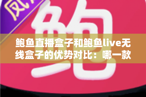 鲍鱼直播盒子和鲍鱼live无线盒子的优势对比：哪一款更适合你的家庭娱乐需求？