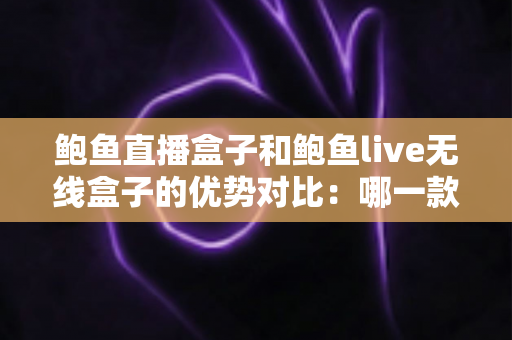 鲍鱼直播盒子和鲍鱼live无线盒子的优势对比：哪一款更适合你的家庭娱乐需求？