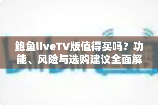 鲍鱼liveTV版值得买吗?功能、风险与选购建议全面解析 鲍鱼liveTV版值得买吗?功能、风险与选购建议全面解析