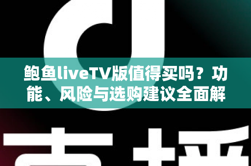 鲍鱼liveTV版值得买吗?功能、风险与选购建议全面解析 鲍鱼liveTV版值得买吗?功能、风险与选购建议全面解析