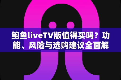 鲍鱼liveTV版值得买吗?功能、风险与选购建议全面解析 鲍鱼liveTV版值得买吗?功能、风险与选购建议全面解析