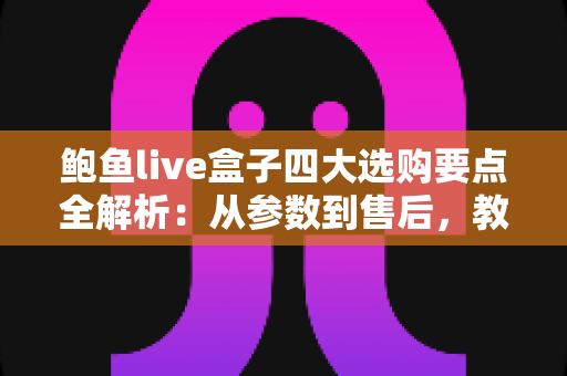 鲍鱼live盒子四大选购要点全解析:从参数到售后,教你挑到不踩坑的高性价比直播机顶盒 鲍鱼live盒子四大选购要点全解析:从参数到售后,教你挑到不踩坑的高性价比直播机顶盒