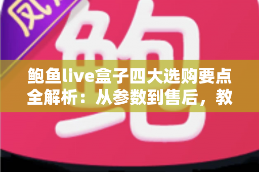 鲍鱼live盒子四大选购要点全解析:从参数到售后,教你挑到不踩坑的高性价比直播机顶盒 鲍鱼live盒子四大选购要点全解析:从参数到售后,教你挑到不踩坑的高性价比直播机顶盒
