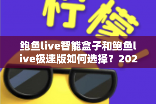 鲍鱼live智能盒子和鲍鱼live极速版如何选择？2025最新版本对比与选购全攻略