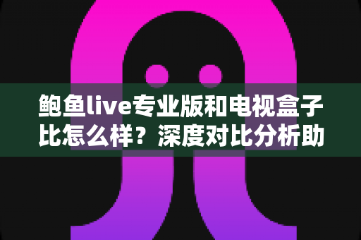 鲍鱼live专业版和电视盒子比怎么样?深度对比分析助你选出理想观影方案 鲍鱼live专业版和电视盒子比怎么样?深度对比分析助你选出理想观影方案