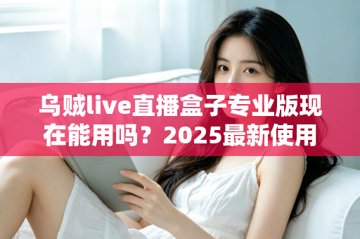 乌贼live直播盒子专业版现在能用吗?2025最新使用现状、风险提示与避坑指南全解析 乌贼live直播盒子专业版现在能用吗?2025最新使用现状、风险提示与避坑指南全解析
