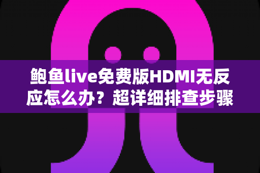 鲍鱼live免费版HDMI无反应怎么办？超详细排查步骤与实用解决方案全解析