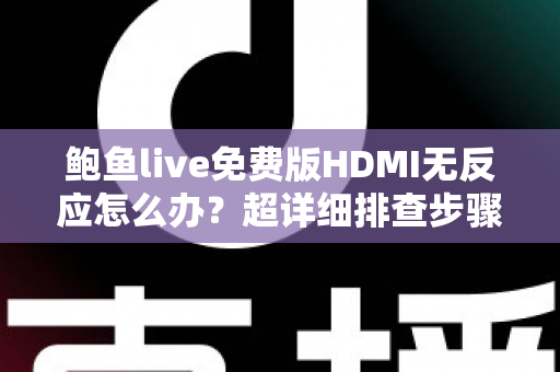 鲍鱼live免费版HDMI无反应怎么办？超详细排查步骤与实用解决方案全解析