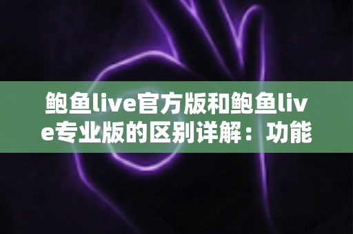 鲍鱼live官方版和鲍鱼live专业版的区别详解:功能、体验与选择指南全解析 鲍鱼live官方版和鲍鱼live专业版的区别详解:功能、体验与选择指南全解析