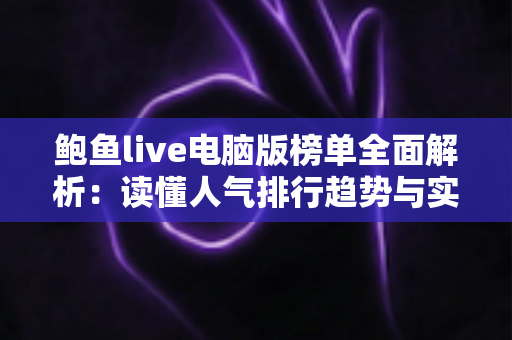 鲍鱼live电脑版榜单全面解析：读懂人气排行趋势与实用观看指南的完整攻略