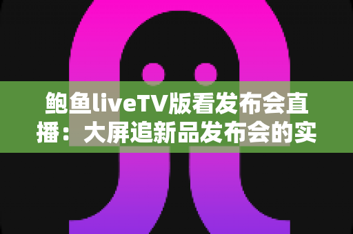 鲍鱼liveTV版看发布会直播:大屏追新品发布会的实用指南与深度解析 鲍鱼liveTV版看发布会直播:大屏追新品发布会的实用指南与深度解析