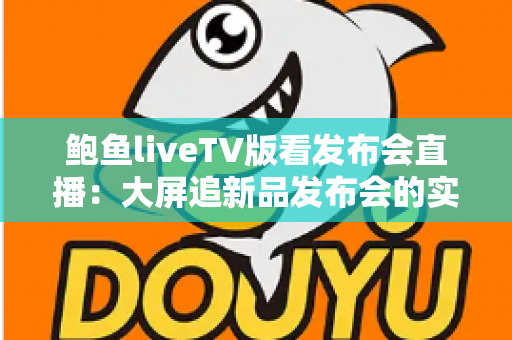 鲍鱼liveTV版看发布会直播:大屏追新品发布会的实用指南与深度解析 鲍鱼liveTV版看发布会直播:大屏追新品发布会的实用指南与深度解析