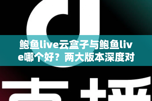 鲍鱼live云盒子与鲍鱼live哪个好？两大版本深度对比助你轻松选择
