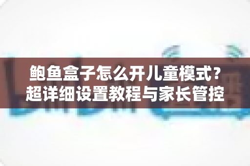 鲍鱼盒子怎么开儿童模式?超详细设置教程与家长管控技巧全解析 鲍鱼盒子怎么开儿童模式?超详细设置教程与家长管控技巧全解析