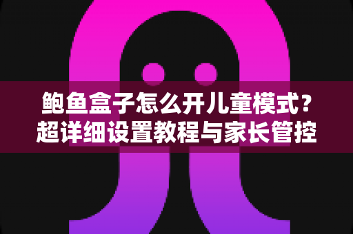 鲍鱼盒子怎么开儿童模式?超详细设置教程与家长管控技巧全解析 鲍鱼盒子怎么开儿童模式?超详细设置教程与家长管控技巧全解析