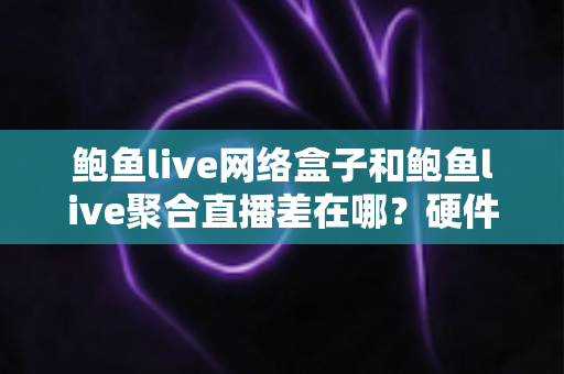 鲍鱼live网络盒子和鲍鱼live聚合直播差在哪？硬件与软件双方案深度对比与选购指南