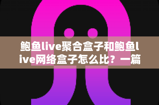 鲍鱼live聚合盒子和鲍鱼live网络盒子怎么比?一篇看懂差异的选购指南 鲍鱼live聚合盒子和鲍鱼live网络盒子怎么比?一篇看懂差异的选购指南