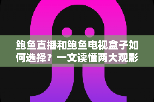 鲍鱼直播和鲍鱼电视盒子如何选择?一文读懂两大观影方案的差异与选购技巧 鲍鱼直播和鲍鱼电视盒子如何选择?一文读懂两大观影方案的差异与选购技巧