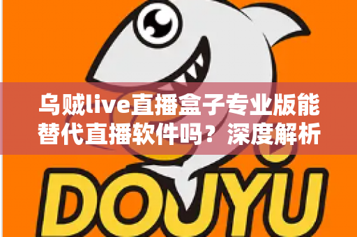 乌贼live直播盒子专业版能替代直播软件吗?深度解析直播工具的选择与使用指南 乌贼live直播盒子专业版能替代直播软件吗?深度解析直播工具的选择与使用指南