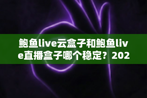 鲍鱼live云盒子和鲍鱼live直播盒子哪个稳定?2025年深度对比评测与选购避坑指南 鲍鱼live云盒子和鲍鱼live直播盒子哪个稳定?2025年深度对比评测与选购避坑指南