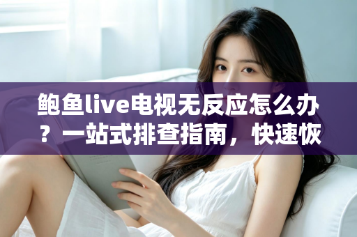 鲍鱼live电视无反应怎么办?一站式排查指南,快速恢复流畅观看体验 鲍鱼live电视无反应怎么办?一站式排查指南,快速恢复流畅观看体验