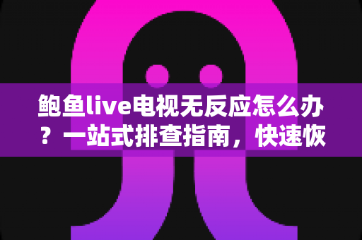 鲍鱼live电视无反应怎么办?一站式排查指南,快速恢复流畅观看体验 鲍鱼live电视无反应怎么办?一站式排查指南,快速恢复流畅观看体验