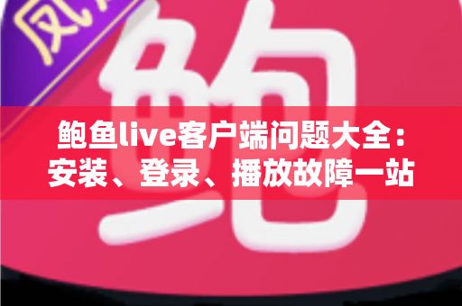 鲍鱼live客户端问题大全：安装、登录、播放故障一站式排查指南