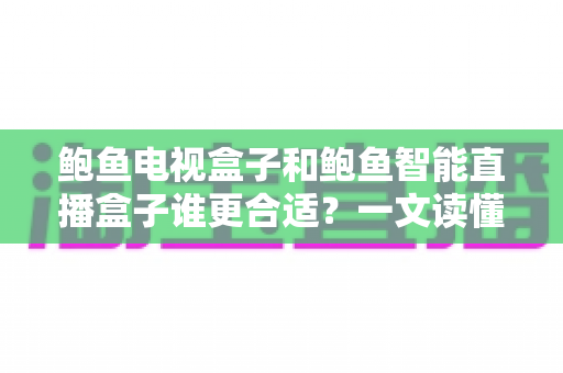 鲍鱼电视盒子和鲍鱼智能直播盒子谁更合适?一文读懂选购要点与场景对比 鲍鱼电视盒子和鲍鱼智能直播盒子谁更合适?一文读懂选购要点与场景对比