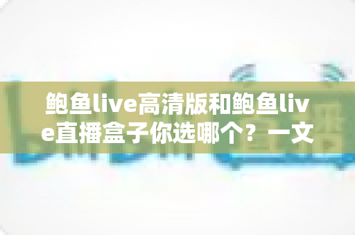 鲍鱼live高清版和鲍鱼live直播盒子你选哪个?一文读懂两者差异与选购指南 鲍鱼live高清版和鲍鱼live直播盒子你选哪个?一文读懂两者差异与选购指南