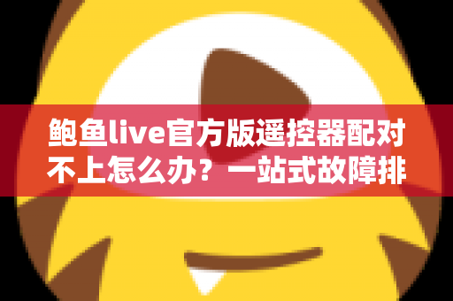 鲍鱼live官方版遥控器配对不上怎么办?一站式故障排查指南助你快速恢复使用 鲍鱼live官方版遥控器配对不上怎么办?一站式故障排查指南助你快速恢复使用