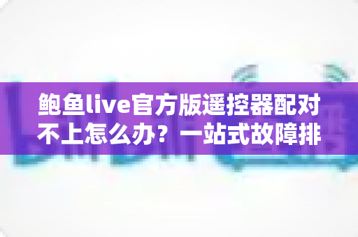 鲍鱼live官方版遥控器配对不上怎么办?一站式故障排查指南助你快速恢复使用 鲍鱼live官方版遥控器配对不上怎么办?一站式故障排查指南助你快速恢复使用