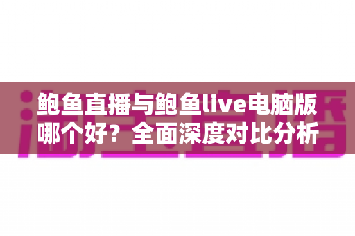 鲍鱼直播与鲍鱼live电脑版哪个好？全面深度对比分析，帮你找到最适合的使用方式