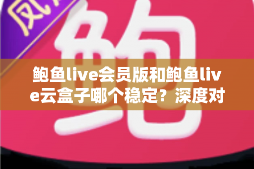 鲍鱼live会员版和鲍鱼live云盒子哪个稳定？深度对比分析与选择指南