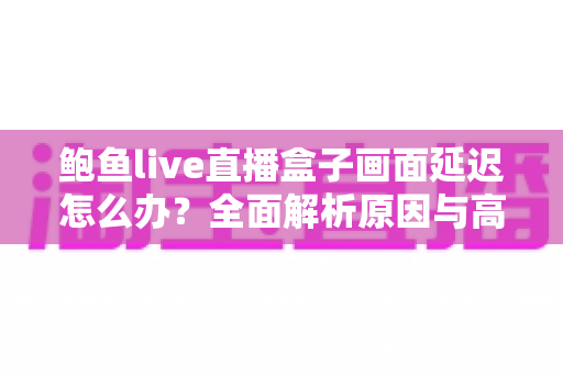鲍鱼live直播盒子画面延迟怎么办？全面解析原因与高效解决方案