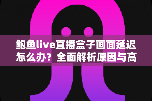 鲍鱼live直播盒子画面延迟怎么办？全面解析原因与高效解决方案