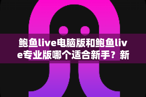 鲍鱼live电脑版和鲍鱼live专业版哪个适合新手？新手入门全方位对比指南