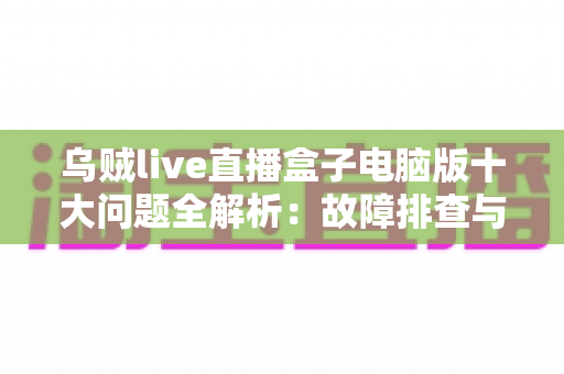 乌贼live直播盒子电脑版十大问题全解析:故障排查与使用优化一站式指南 乌贼live直播盒子电脑版十大问题全解析:故障排查与使用优化一站式指南