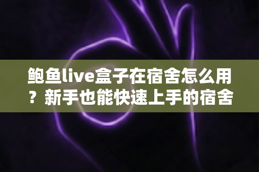 鲍鱼live盒子在宿舍怎么用?新手也能快速上手的宿舍观看全攻略 鲍鱼live盒子在宿舍怎么用?新手也能快速上手的宿舍观看全攻略