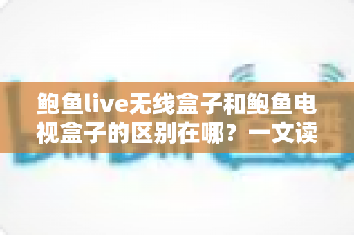 鲍鱼live无线盒子和鲍鱼电视盒子的区别在哪?一文读懂选购指南 鲍鱼live无线盒子和鲍鱼电视盒子的区别在哪?一文读懂选购指南