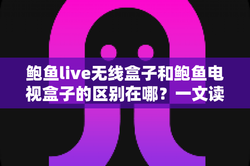 鲍鱼live无线盒子和鲍鱼电视盒子的区别在哪?一文读懂选购指南 鲍鱼live无线盒子和鲍鱼电视盒子的区别在哪?一文读懂选购指南