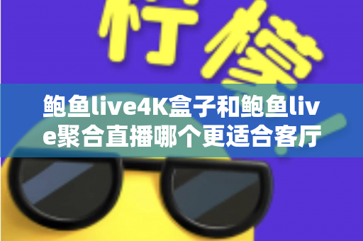 鲍鱼live4K盒子和鲍鱼live聚合直播哪个更适合客厅？客厅观影方案深度对比与选购全攻略