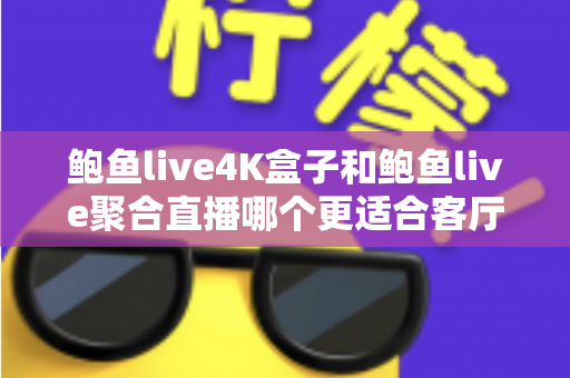 鲍鱼live4K盒子和鲍鱼live聚合直播哪个更适合客厅？客厅观影方案深度对比与选购全攻略