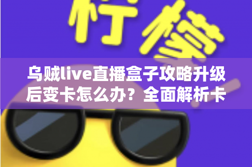 乌贼live直播盒子攻略升级后变卡怎么办?全面解析卡顿原因与高效解决方法 乌贼live直播盒子攻略升级后变卡怎么办?全面解析卡顿原因与高效解决方法