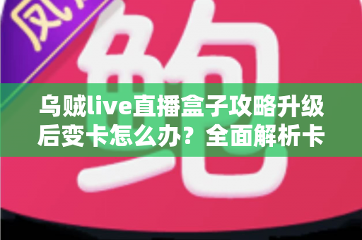 乌贼live直播盒子攻略升级后变卡怎么办？全面解析卡顿原因与高效解决方法
